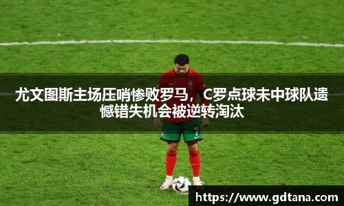 尤文图斯主场压哨惨败罗马，C罗点球未中球队遗憾错失机会被逆转淘汰
